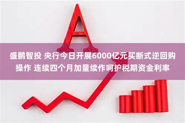盛鹏智投 央行今日开展6000亿元买断式逆回购操作 连续四个月加量续作呵护税期资金利率
