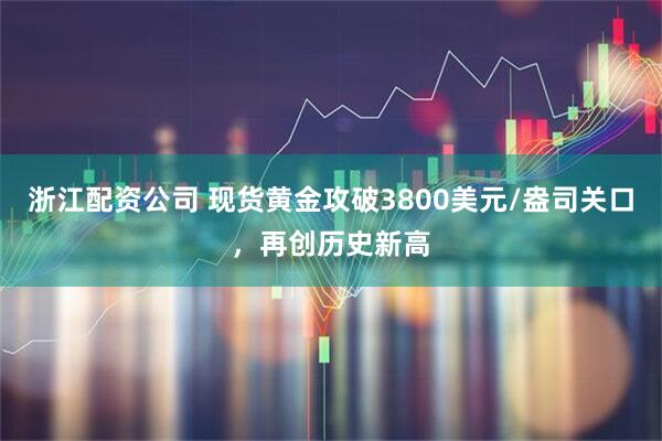 浙江配资公司 现货黄金攻破3800美元/盎司关口，再创历史新高