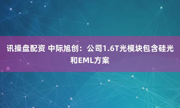 讯操盘配资 中际旭创：公司1.6T光模块包含硅光和EML方案