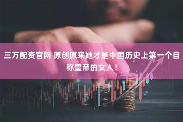 三万配资官网 原创原来她才是中国历史上第一个自称皇帝的女人!