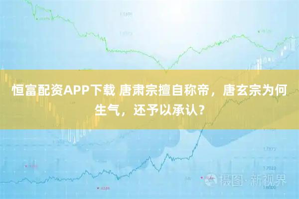 恒富配资APP下载 唐肃宗擅自称帝，唐玄宗为何生气，还予以承认？