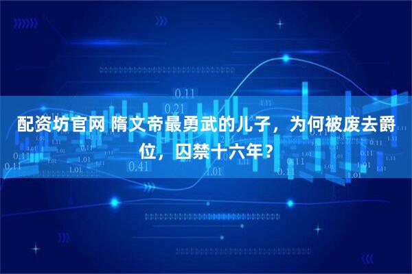 配资坊官网 隋文帝最勇武的儿子,为何被废去爵位,囚禁十六年?