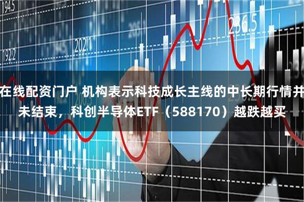 在线配资门户 机构表示科技成长主线的中长期行情并未结束，科创半导体ETF（588170）越跌越买