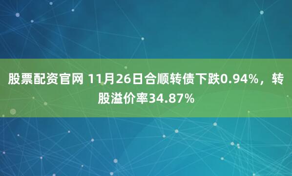 股票配资官网 11月26日合顺转债下跌0.94%，转股溢价率34.87%