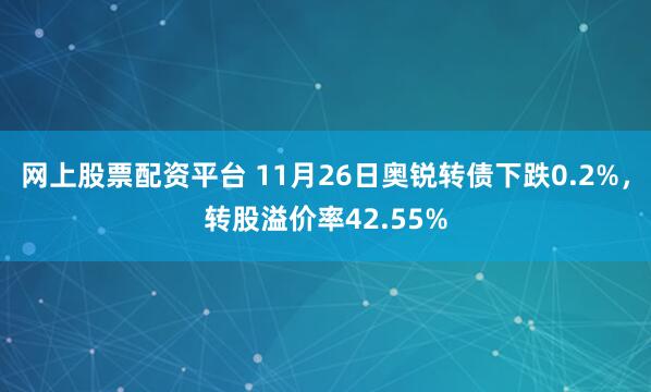 网上股票配资平台 11月26日奥锐转债下跌0.2%，转股溢价率42.55%