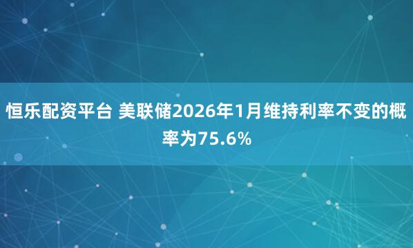恒乐配资平台 美联储2026年1月维持利率不变的概率为75.6%
