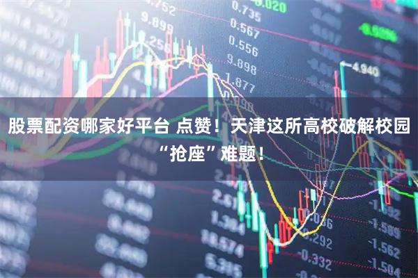 股票配资哪家好平台 点赞!天津这所高校破解校园“抢座”难题!