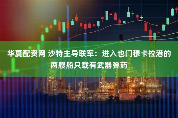 华夏配资网 沙特主导联军:进入也门穆卡拉港的两艘船只载有武器弹药