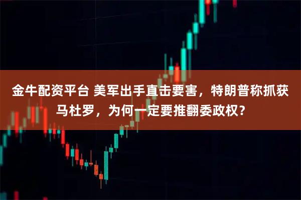 金牛配资平台 美军出手直击要害，特朗普称抓获马杜罗，为何一定要推翻委政权？