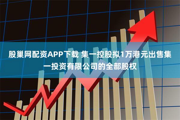 股巢网配资APP下载 集一控股拟1万港元出售集一投资有限公司的全部股权