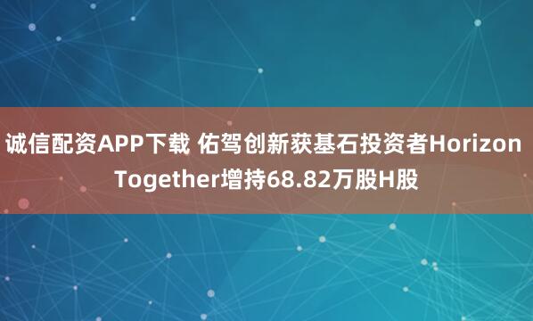 诚信配资APP下载 佑驾创新获基石投资者Horizon Together增持68.82万股H股