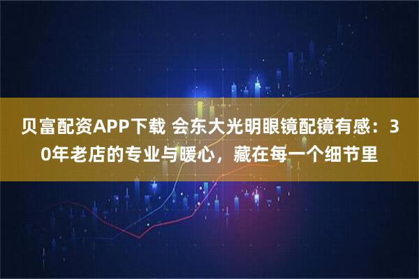 贝富配资APP下载 会东大光明眼镜配镜有感：30年老店的专业与暖心，藏在每一个细节里