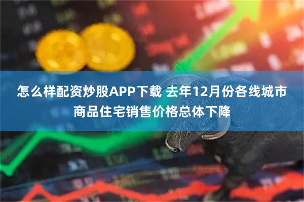 怎么样配资炒股APP下载 去年12月份各线城市商品住宅销售价格总体下降