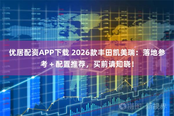 优居配资APP下载 2026款丰田凯美瑞：落地参考＋配置推荐，买前请知晓！