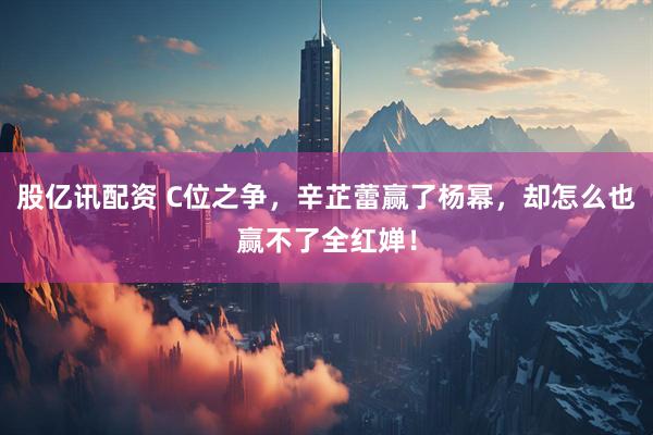 股亿讯配资 C位之争，辛芷蕾赢了杨幂，却怎么也赢不了全红婵！
