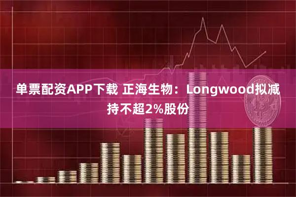 单票配资APP下载 正海生物：Longwood拟减持不超2%股份