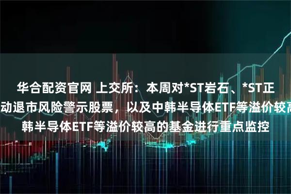 华合配资官网 上交所：本周对*ST岩石、*ST正平、*ST精伦等异常波动退市风险警示股票，以及中韩半导体ETF等溢价较高的基金进行重点监控