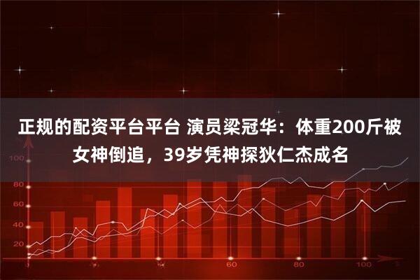 正规的配资平台平台 演员梁冠华：体重200斤被女神倒追，39岁凭神探狄仁杰成名