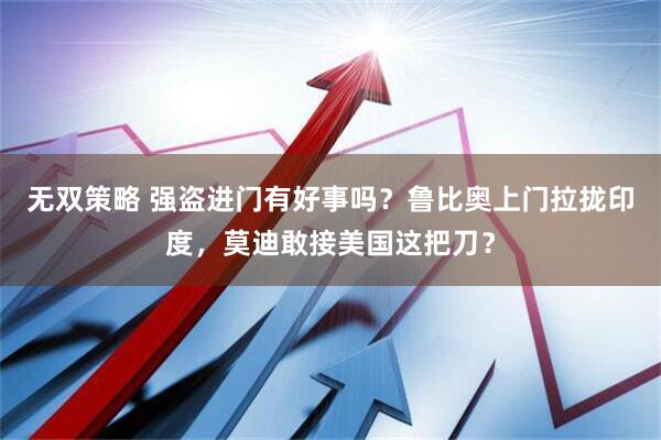 无双策略 强盗进门有好事吗？鲁比奥上门拉拢印度，莫迪敢接美国这把刀？